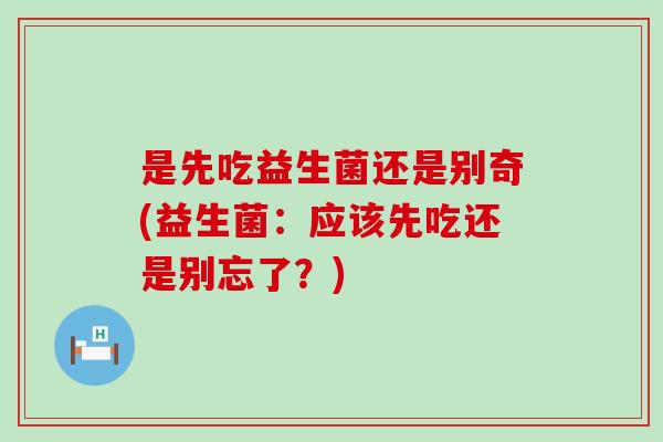 是先吃益生菌还是别奇(益生菌：应该先吃还是别忘了？)