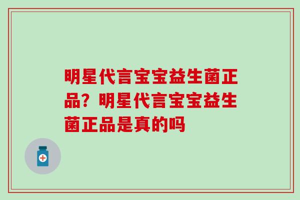 明星代言宝宝益生菌正品？明星代言宝宝益生菌正品是真的吗