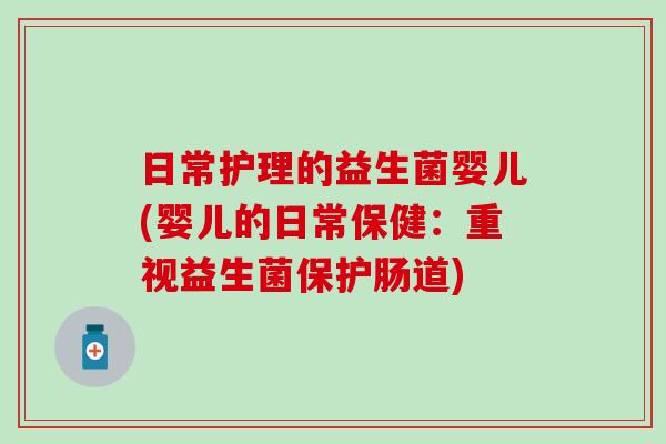 日常护理的益生菌婴儿(婴儿的日常保健:重视益生菌保护肠道) 日常护理的益生菌婴儿(婴儿的日常保健:重视益生菌保护肠道)