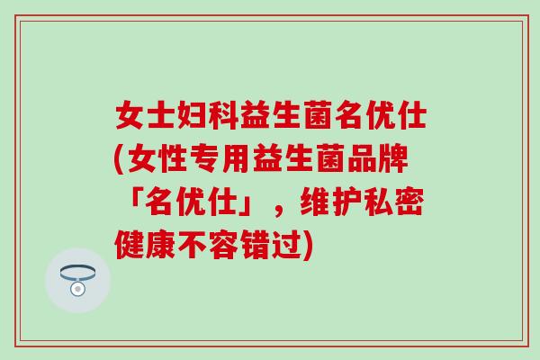 女士妇科益生菌名优仕(女性专用益生菌品牌「名优仕」，维护私密健康不容错过)
