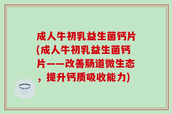 成人牛初乳益生菌钙片(成人牛初乳益生菌钙片——改善肠道微生态,提升钙质吸收能力) 成人牛初乳益生菌钙片(成人牛初乳益生菌钙片——改善肠道微生态,提升钙质吸收能力)