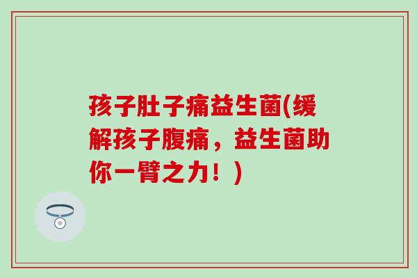 孩子肚子痛益生菌(缓解孩子腹痛，益生菌助你一臂之力！)