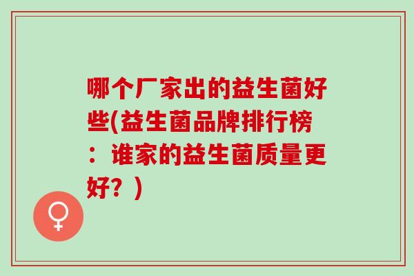 哪个厂家出的益生菌好些(益生菌品牌排行榜：谁家的益生菌质量更好？)