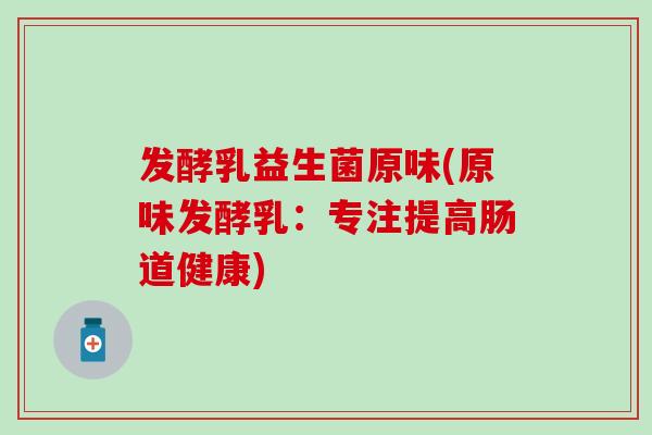 发酵乳益生菌原味(原味发酵乳：专注提高肠道健康)
