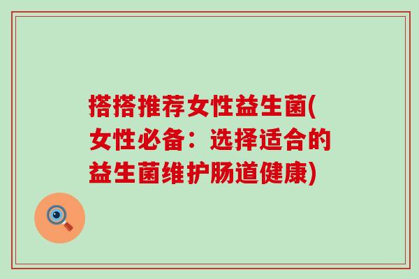 搭搭推荐女性益生菌(女性必备:选择适合的益生菌维护肠道健康) 搭搭推荐女性益生菌(女性必备:选择适合的益生菌维护肠道健康)