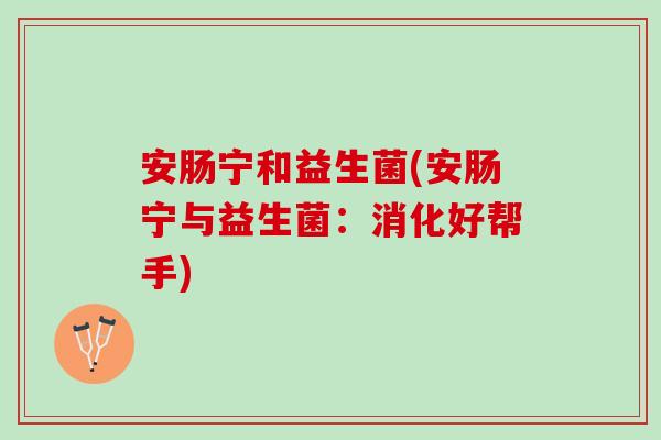 安肠宁和益生菌(安肠宁与益生菌：消化好帮手)