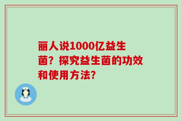 丽人说1000亿益生菌？探究益生菌的功效和使用方法？