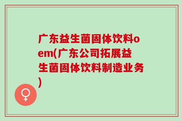 广东益生菌固体饮料oem(广东公司拓展益生菌固体饮料制造业务)