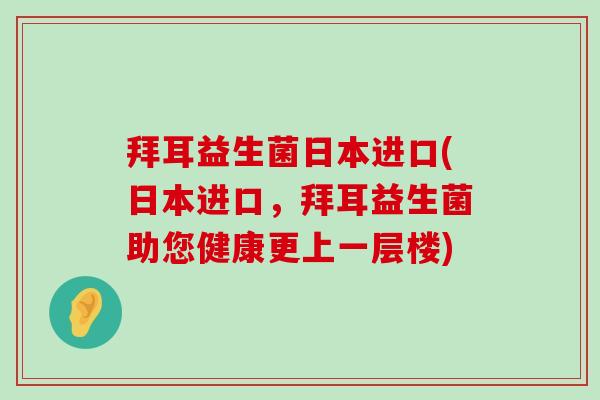 拜耳益生菌日本进口(日本进口，拜耳益生菌助您健康更上一层楼)
