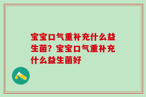 宝宝口气重补充什么益生菌？宝宝口气重补充什么益生菌好