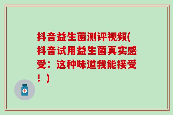 抖音益生菌测评视频(抖音试用益生菌真实感受：这种味道我能接受！)