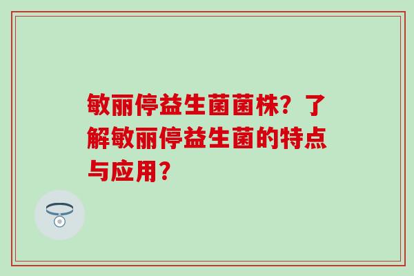 敏丽停益生菌菌株？了解敏丽停益生菌的特点与应用？