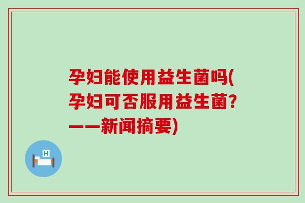 孕妇能使用益生菌吗(孕妇可否服用益生菌？——新闻摘要)