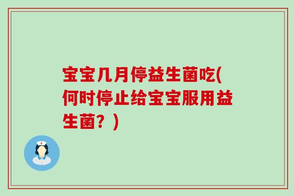 宝宝几月停益生菌吃(何时停止给宝宝服用益生菌？)