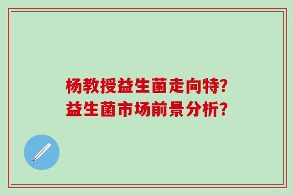 杨教授益生菌走向特？益生菌市场前景分析？