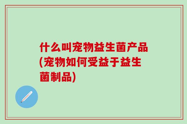 什么叫宠物益生菌产品(宠物如何受益于益生菌制品)