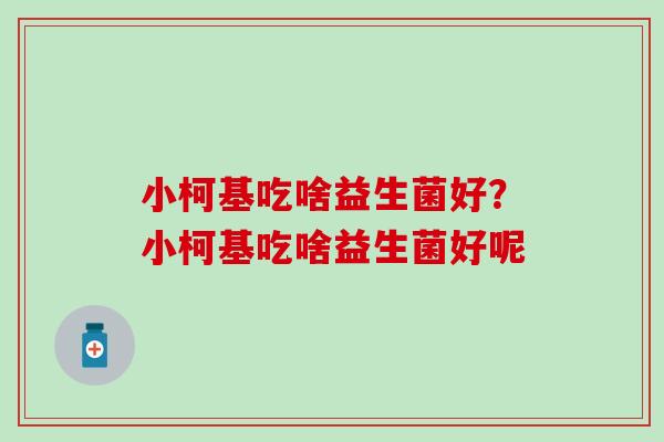 小柯基吃啥益生菌好？小柯基吃啥益生菌好呢