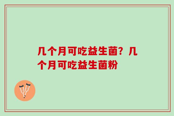 几个月可吃益生菌？几个月可吃益生菌粉