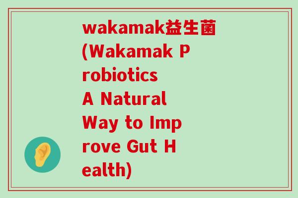 wakamak益生菌(Wakamak Probiotics A Natural Way to Improve Gut Health)