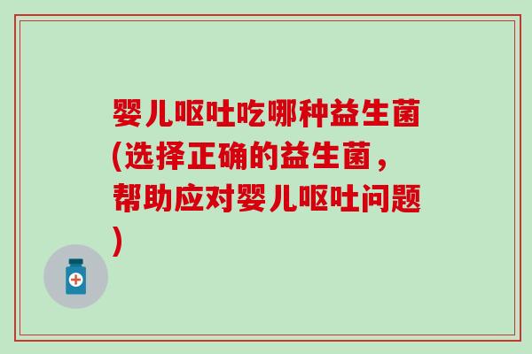 婴儿呕吐吃哪种益生菌(选择正确的益生菌，帮助应对婴儿呕吐问题)