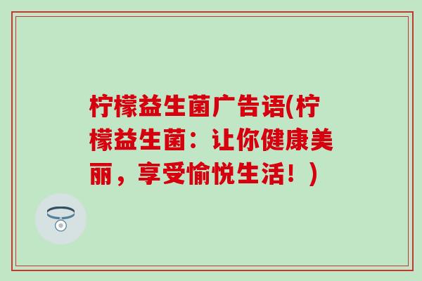 柠檬益生菌广告语(柠檬益生菌：让你健康美丽，享受愉悦生活！)
