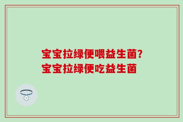 宝宝拉绿便喂益生菌？宝宝拉绿便吃益生菌