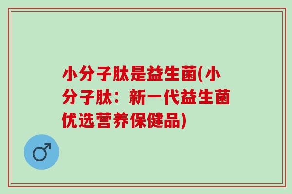 小分子肽是益生菌(小分子肽：新一代益生菌优选营养保健品)