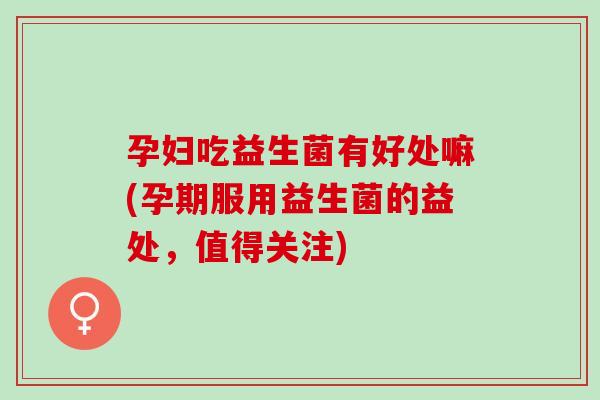 孕妇吃益生菌有好处嘛(孕期服用益生菌的益处，值得关注)