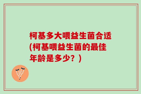柯基多大喂益生菌合适(柯基喂益生菌的佳年龄是多少?) 柯基多大喂益生菌合适(柯基喂益生菌的佳年龄是多少?)