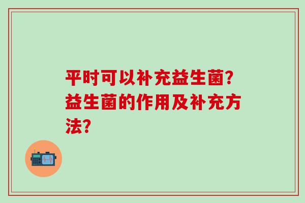 平时可以补充益生菌?益生菌的作用及补充方法? 平时可以补充益生菌?益生菌的作用及补充方法?