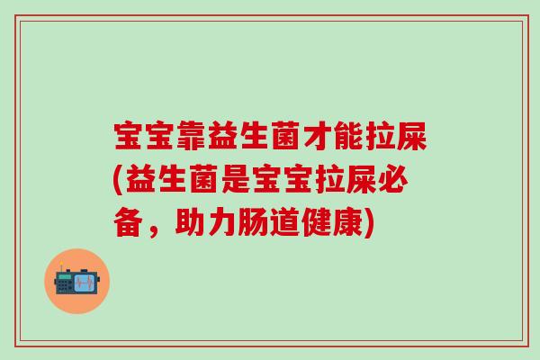 宝宝靠益生菌才能拉屎(益生菌是宝宝拉屎必备，助力肠道健康)