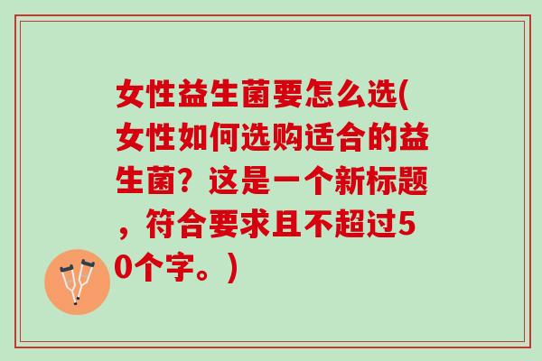 女性益生菌要怎么选(女性如何选购适合的益生菌？这是一个新标题，符合要求且不超过50个字。)