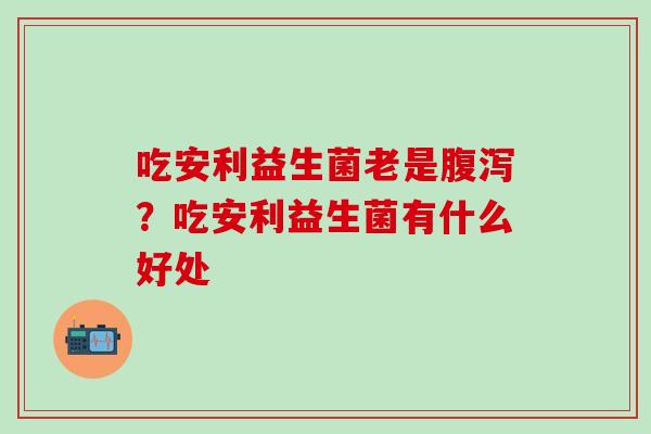 吃安利益生菌老是腹泻？吃安利益生菌有什么好处