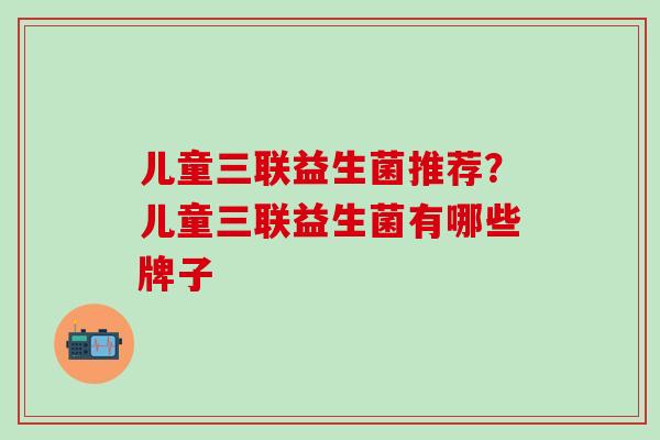 儿童三联益生菌推荐？儿童三联益生菌有哪些牌子
