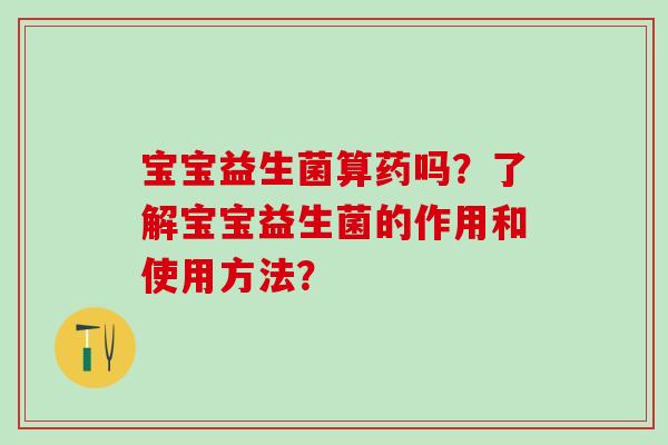 宝宝益生菌算药吗？了解宝宝益生菌的作用和使用方法？