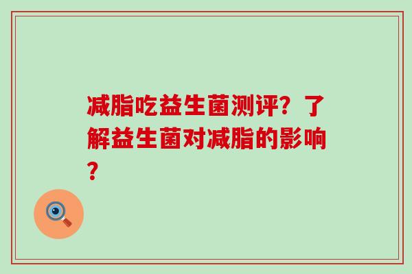 减脂吃益生菌测评？了解益生菌对减脂的影响？