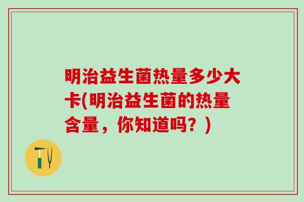 明治益生菌热量多少大卡(明治益生菌的热量含量，你知道吗？)