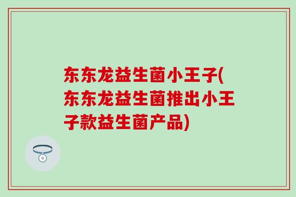 东东龙益生菌小王子(东东龙益生菌推出小王子款益生菌产品)