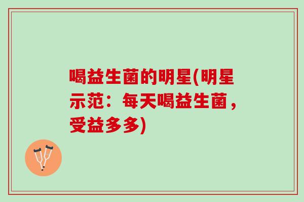 喝益生菌的明星(明星示范：每天喝益生菌，受益多多)
