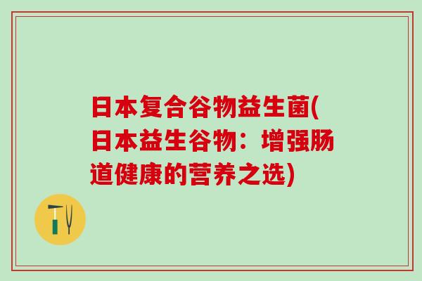 日本复合谷物益生菌(日本益生谷物:增强肠道健康的营养之选) 日本复合谷物益生菌(日本益生谷物:增强肠道健康的营养之选)