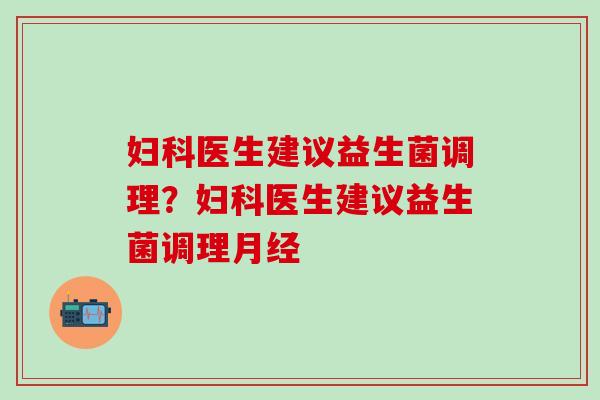 妇科医生建议益生菌调理？妇科医生建议益生菌调理月经