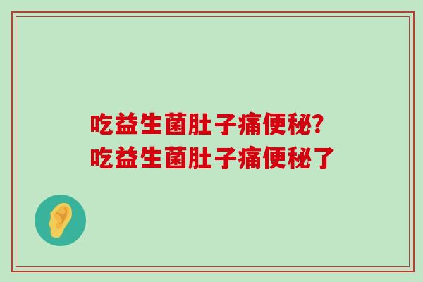 吃益生菌肚子痛便秘？吃益生菌肚子痛便秘了