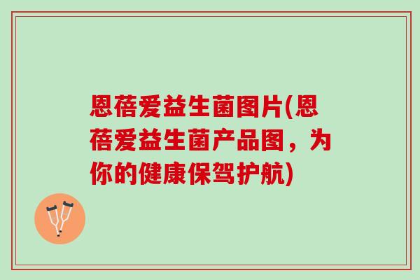 恩蓓爱益生菌图片(恩蓓爱益生菌产品图，为你的健康保驾护航)