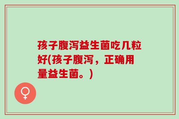 孩子腹泻益生菌吃几粒好(孩子腹泻，正确用量益生菌。)