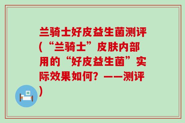 兰骑士好皮益生菌测评(“兰骑士”皮肤内部用的“好皮益生菌”实际效果如何？——测评)