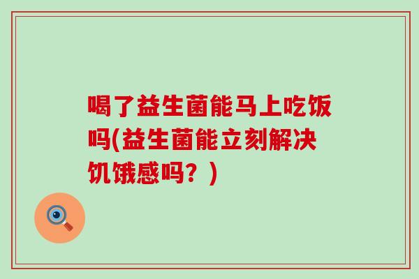喝了益生菌能马上吃饭吗(益生菌能立刻解决饥饿感吗？)
