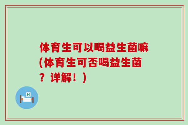 体育生可以喝益生菌嘛(体育生可否喝益生菌？详解！)