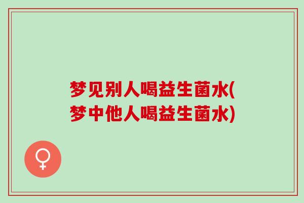 梦见别人喝益生菌水(梦中他人喝益生菌水)