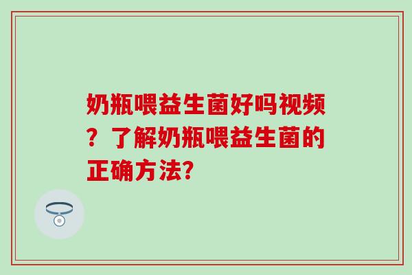 奶瓶喂益生菌好吗视频？了解奶瓶喂益生菌的正确方法？