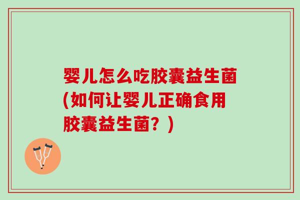 婴儿怎么吃胶囊益生菌(如何让婴儿正确食用胶囊益生菌？)